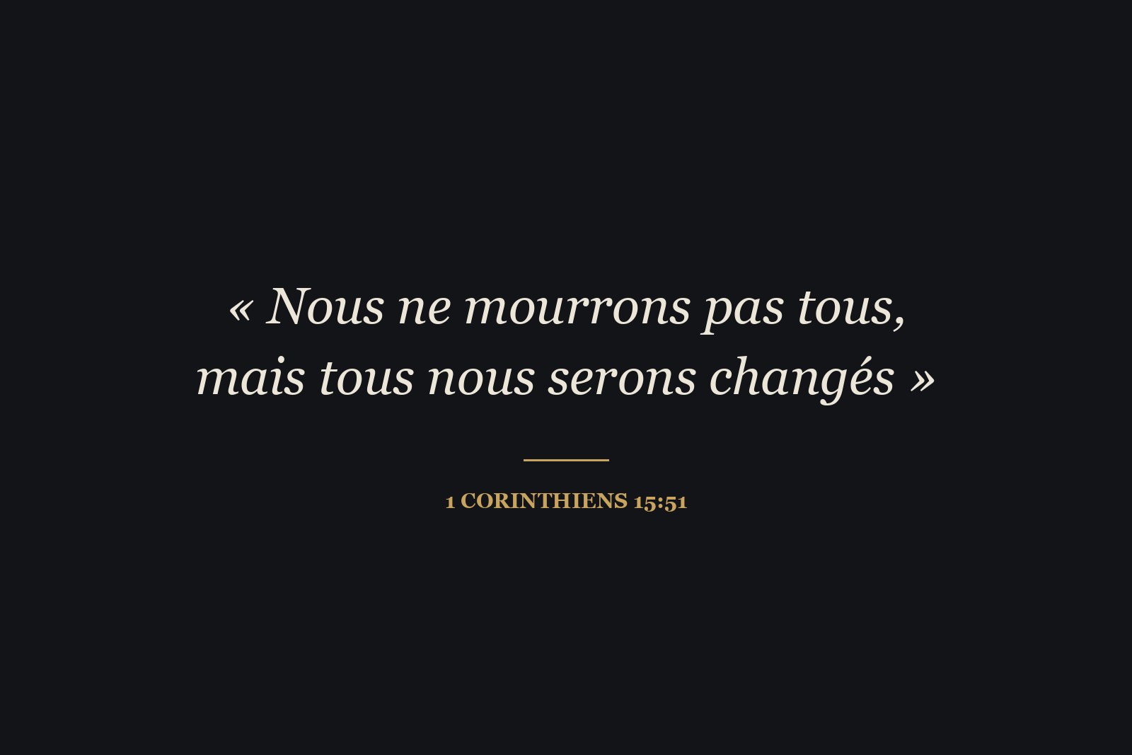 « Nous ne mourrons pas tous, mais tous nous serons changés » (1 Corinthiens 15:51).